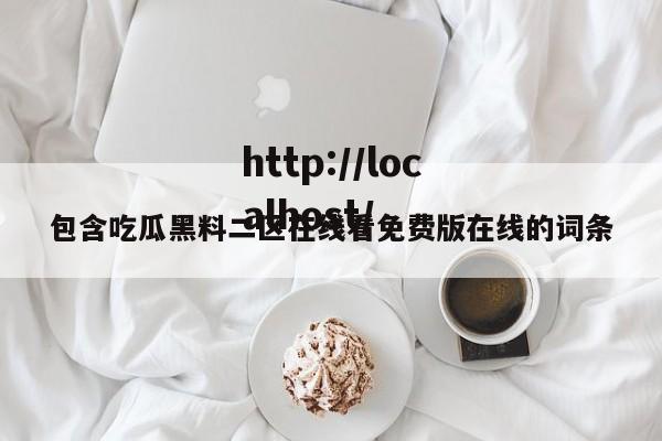 包含吃瓜黑料二区在线看免费版在线的词条