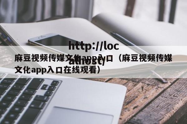 麻豆视频传媒文化app入口(麻豆视频传媒文化app入口在线观看)